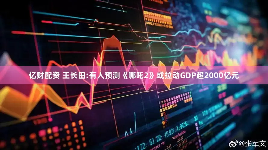 亿财配资 王长田:有人预测《哪吒2》或拉动GDP超2000亿元