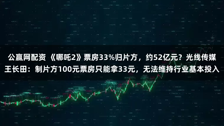 公赢网配资 《哪吒2》票房33%归片方，约52亿元？光线传媒王长田：制片方100元票房只能拿33元，无法维持行业基本投入