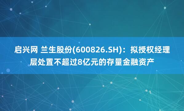 启兴网 兰生股份(600826.SH)：拟授权经理层处置不超过8亿元的存量金融资产