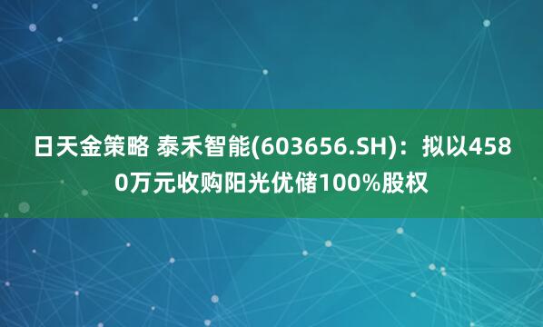 日天金策略 泰禾智能(603656.SH)：拟以4580万元收购阳光优储100%股权