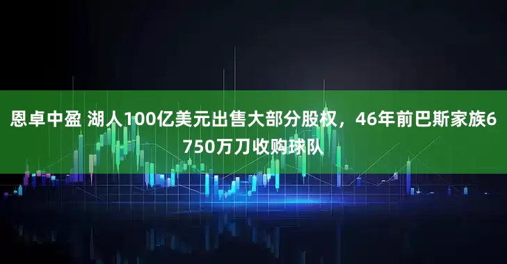 恩卓中盈 湖人100亿美元出售大部分股权，46年前巴斯家族6750万刀收购球队