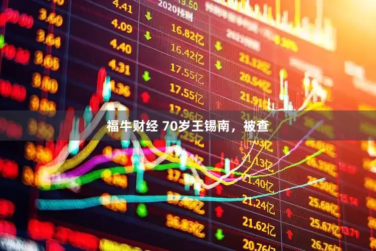 福牛财经 70岁王锡南，被查