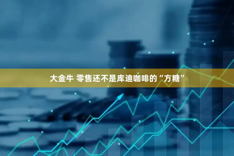 大金牛 零售还不是库迪咖啡的“方糖”