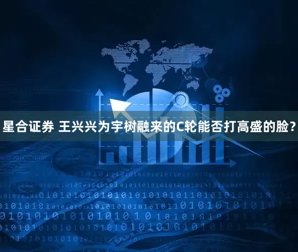 星合证券 王兴兴为宇树融来的C轮能否打高盛的脸？