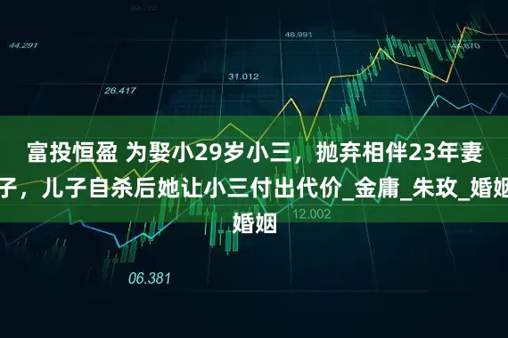 富投恒盈 为娶小29岁小三，抛弃相伴23年妻子，儿子自杀后她让小三付出代价_金庸_朱玫_婚姻