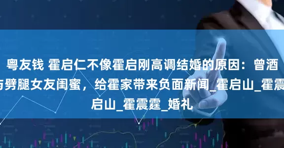 粤友钱 霍启仁不像霍启刚高调结婚的原因：曾酒驾被捕与劈腿女友闺蜜，给霍家带来负面新闻_霍启山_霍震霆_婚礼