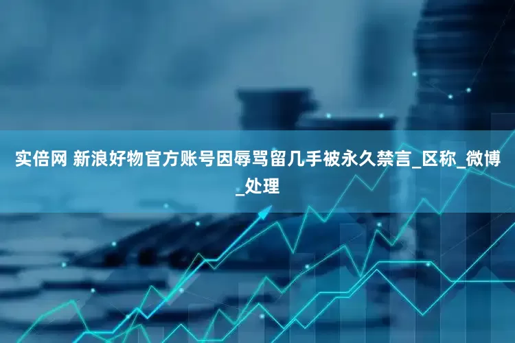 实倍网 新浪好物官方账号因辱骂留几手被永久禁言_区称_微博_处理