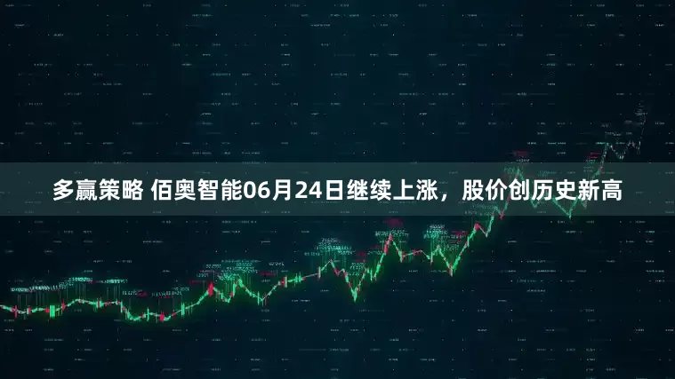 多赢策略 佰奥智能06月24日继续上涨，股价创历史新高