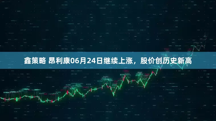 鑫策略 昂利康06月24日继续上涨，股价创历史新高