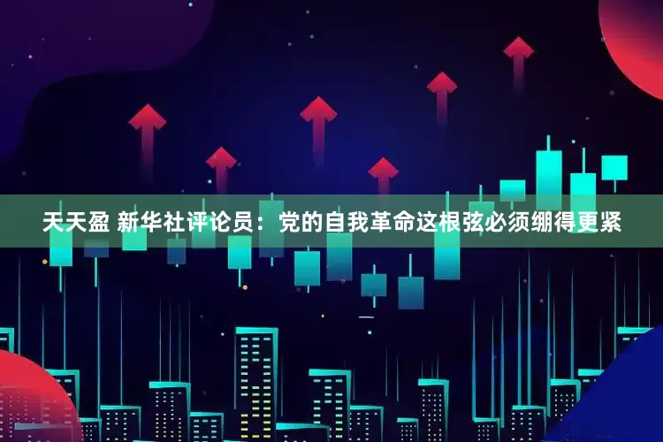 天天盈 新华社评论员：党的自我革命这根弦必须绷得更紧