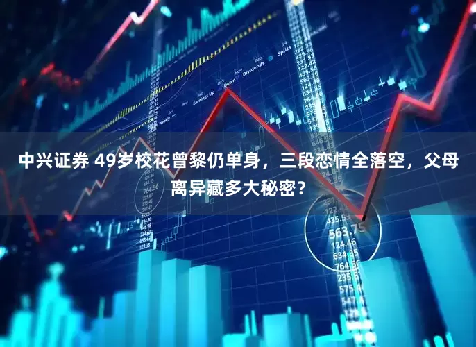 中兴证券 49岁校花曾黎仍单身，三段恋情全落空，父母离异藏多大秘密？