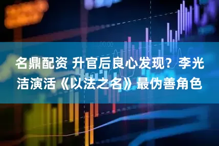 名鼎配资 升官后良心发现？李光洁演活《以法之名》最伪善角色