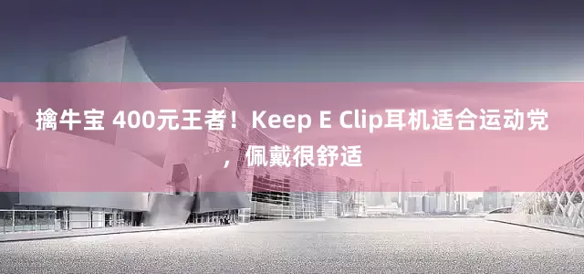擒牛宝 400元王者！Keep E Clip耳机适合运动党，佩戴很舒适
