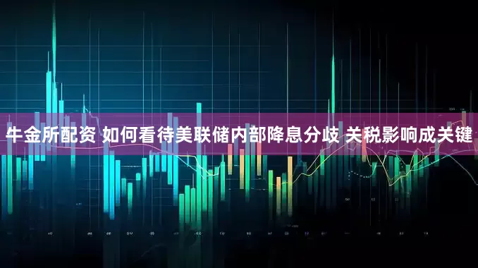牛金所配资 如何看待美联储内部降息分歧 关税影响成关键