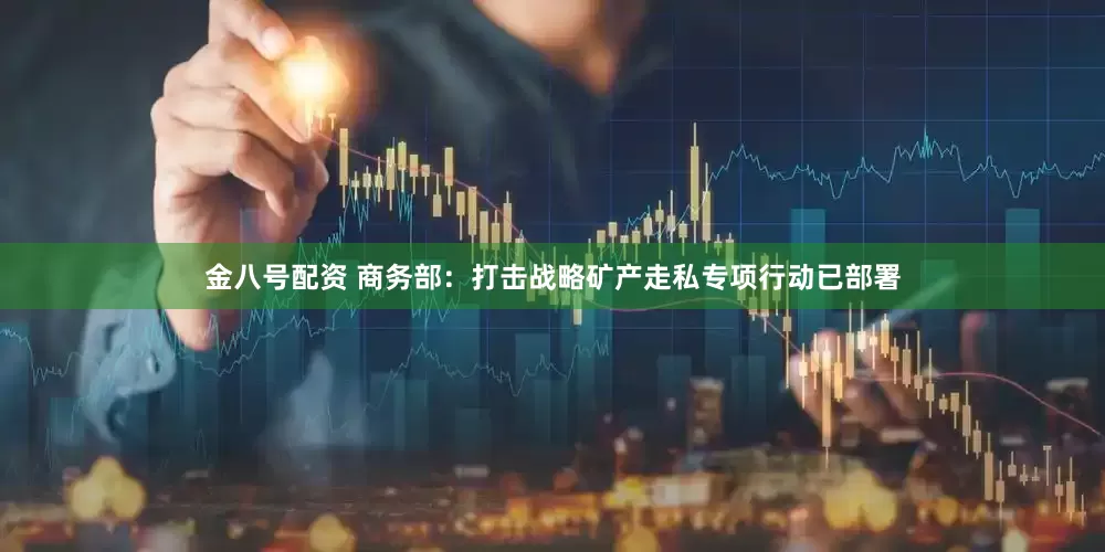 金八号配资 商务部：打击战略矿产走私专项行动已部署