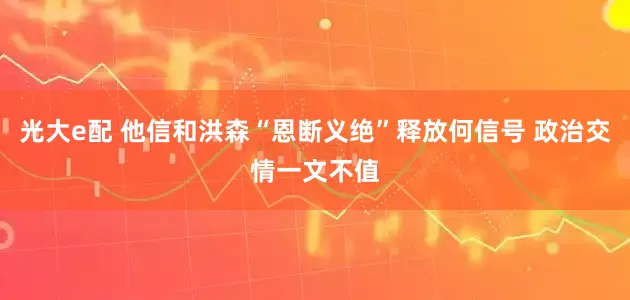 光大e配 他信和洪森“恩断义绝”释放何信号 政治交情一文不值