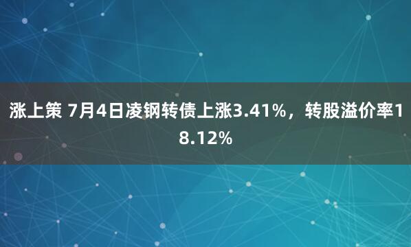 涨上策 7月4日凌钢转债上涨3.41%，转股溢价率18.12%