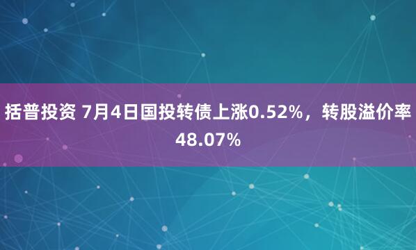 括普投资 7月4日国投转债上涨0.52%，转股溢价率48.07%