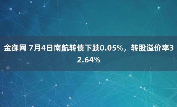 金御网 7月4日南航转债下跌0.05%，转股溢价率32.64%