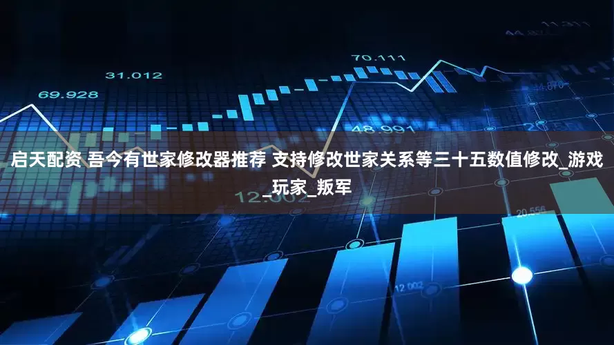 启天配资 吾今有世家修改器推荐 支持修改世家关系等三十五数值修改_游戏_玩家_叛军