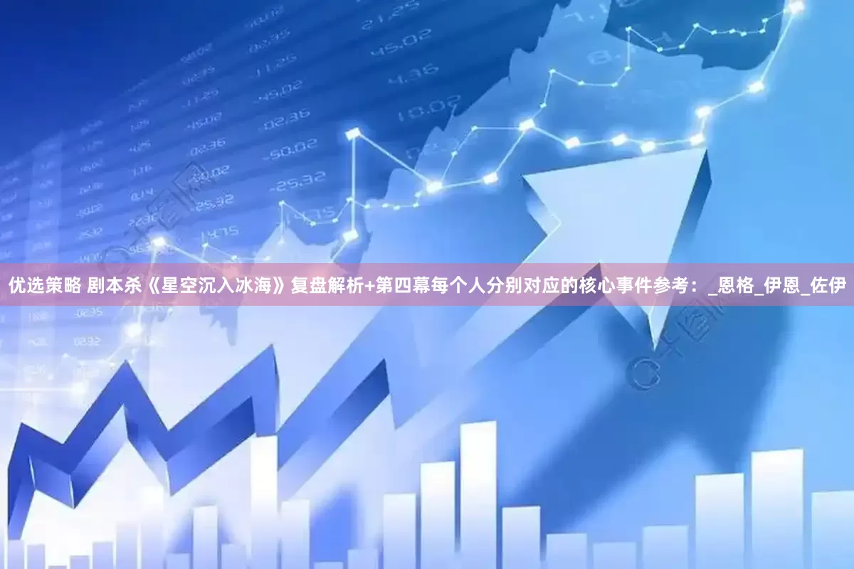 优选策略 剧本杀《星空沉入冰海》复盘解析+第四幕每个人分别对应的核心事件参考：_恩格_伊恩_佐伊
