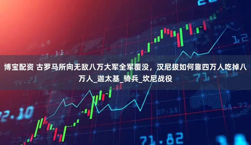 博宝配资 古罗马所向无敌八万大军全军覆没，汉尼拔如何靠四万人吃掉八万人_迦太基_骑兵_坎尼战役