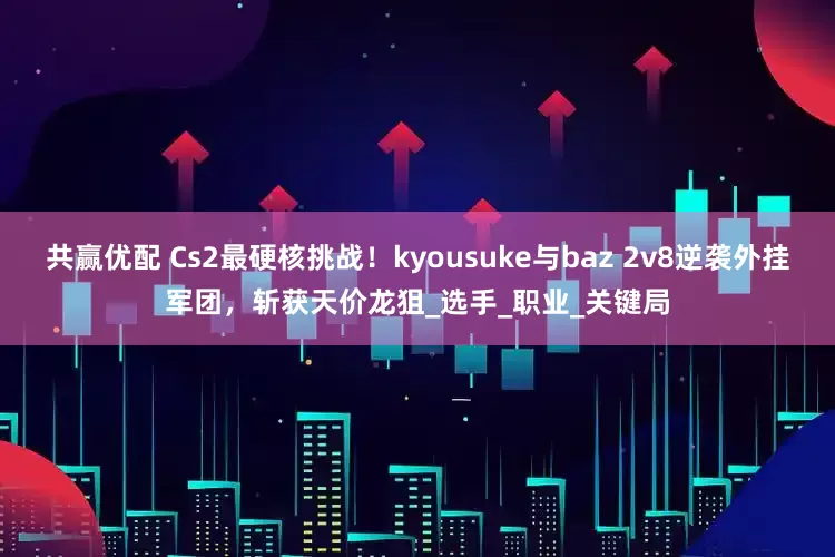 共赢优配 Cs2最硬核挑战！kyousuke与baz 2v8逆袭外挂军团，斩获天价龙狙_选手_职业_关键局