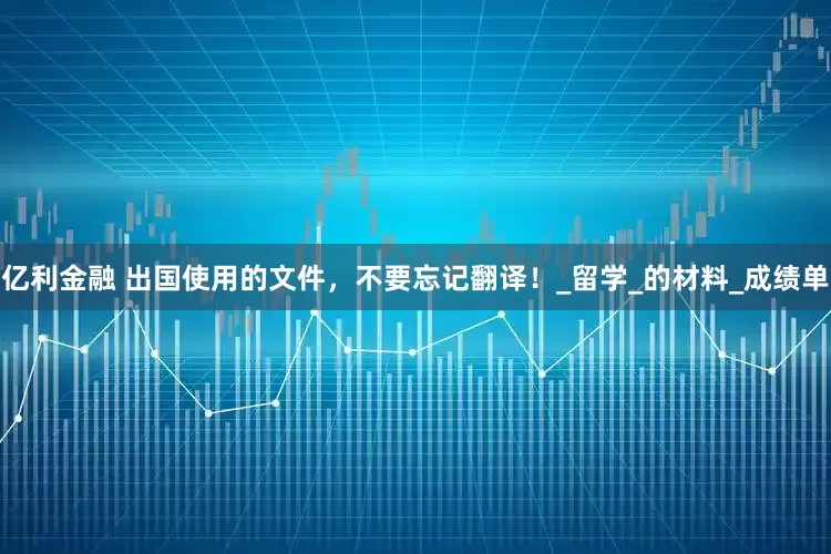 亿利金融 出国使用的文件，不要忘记翻译！_留学_的材料_成绩单