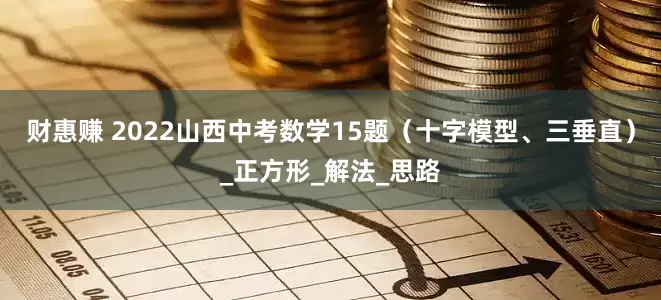财惠赚 2022山西中考数学15题（十字模型、三垂直）_正方形_解法_思路