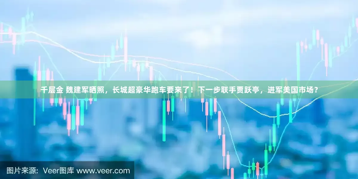 千层金 魏建军晒照，长城超豪华跑车要来了！下一步联手贾跃亭，进军美国市场？