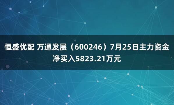 恒盛优配 万通发展（600246）7月25日主力资金净买入5823.21万元
