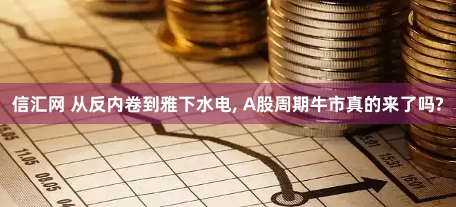 信汇网 从反内卷到雅下水电, A股周期牛市真的来了吗?