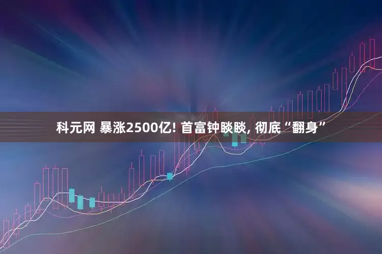 科元网 暴涨2500亿! 首富钟睒睒, 彻底“翻身”