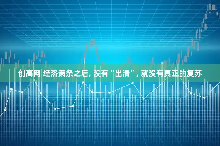 创高网 经济萧条之后, 没有“出清”, 就没有真正的复苏