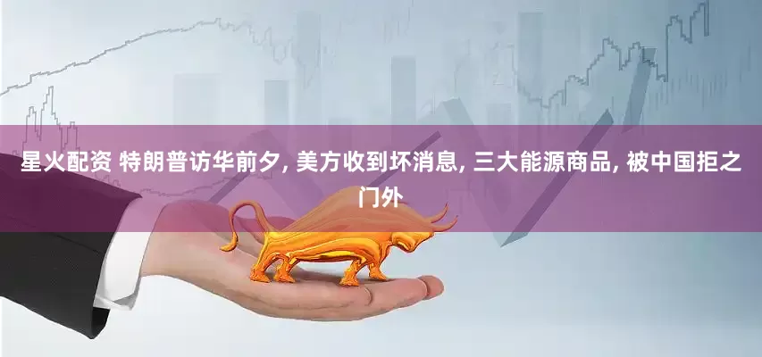 星火配资 特朗普访华前夕, 美方收到坏消息, 三大能源商品, 被中国拒之门外