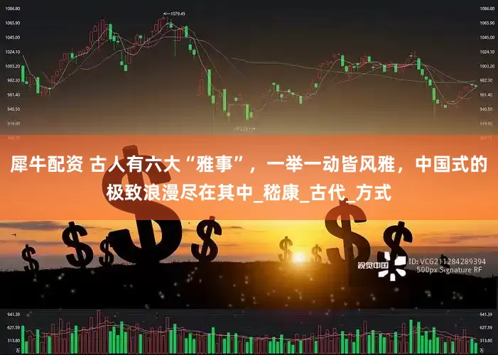 犀牛配资 古人有六大“雅事”，一举一动皆风雅，中国式的极致浪漫尽在其中_嵇康_古代_方式