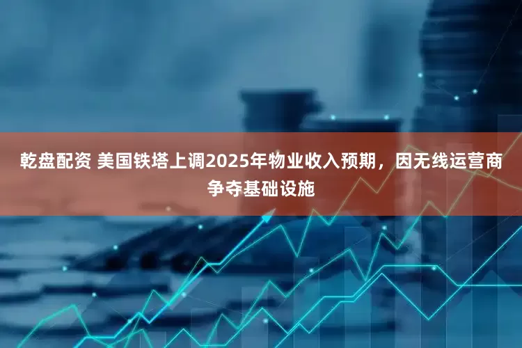 乾盘配资 美国铁塔上调2025年物业收入预期，因无线运营商争夺基础设施