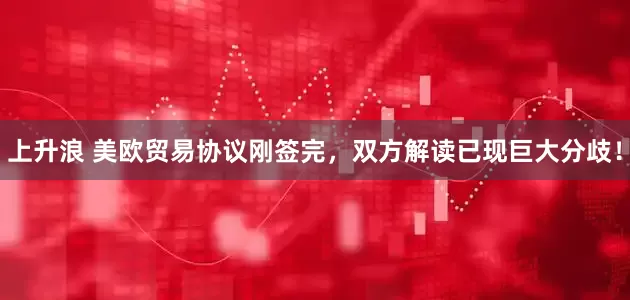 上升浪 美欧贸易协议刚签完，双方解读已现巨大分歧！