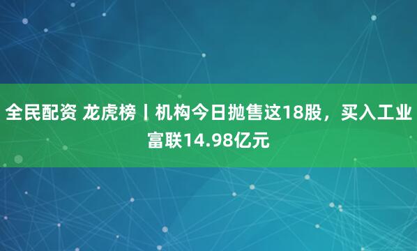 全民配资 龙虎榜丨机构今日抛售这18股，买入工业富联14.98亿元