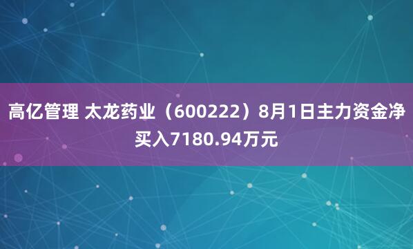 高亿管理 太龙药业（600222）8月1日主力资金净买入7180.94万元