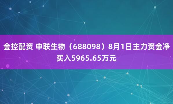 金控配资 申联生物（688098）8月1日主力资金净买入5965.65万元