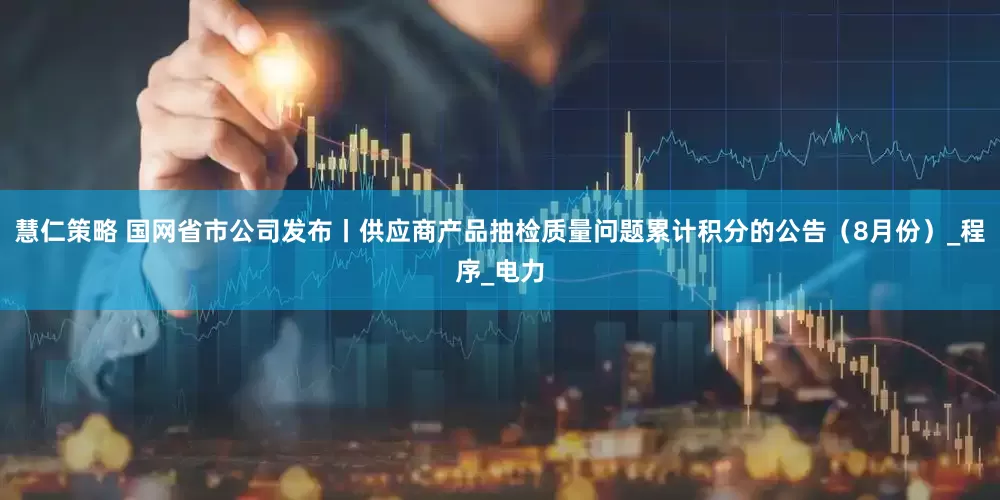 慧仁策略 国网省市公司发布丨供应商产品抽检质量问题累计积分的公告（8月份）_程序_电力