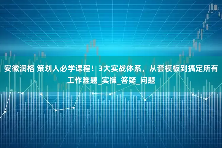安徽润格 策划人必学课程！3大实战体系，从套模板到搞定所有工作难题_实操_答疑_问题