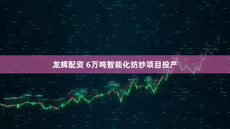 龙辉配资 6万吨智能化纺纱项目投产