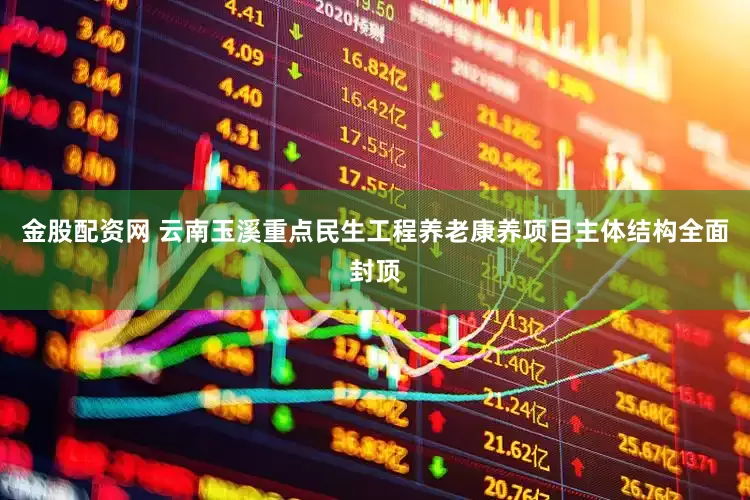金股配资网 云南玉溪重点民生工程养老康养项目主体结构全面封顶