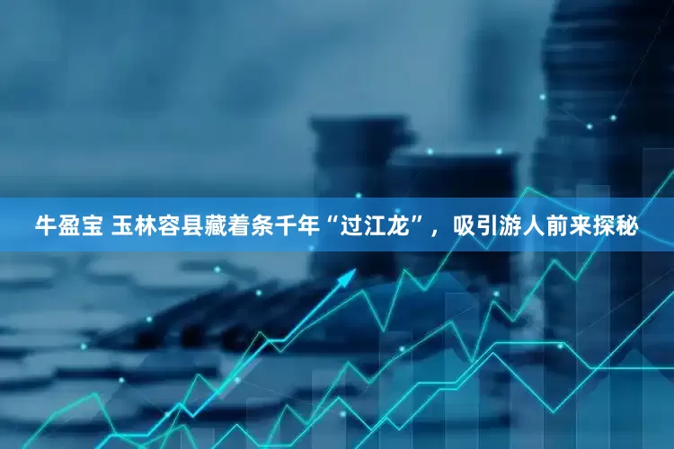 牛盈宝 玉林容县藏着条千年“过江龙”，吸引游人前来探秘