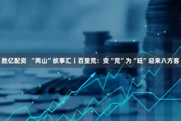 胜亿配资  “两山”故事汇丨百里荒：变“荒”为“旺”迎来八方客