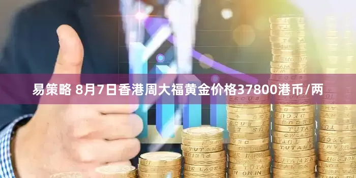 易策略 8月7日香港周大福黄金价格37800港币/两
