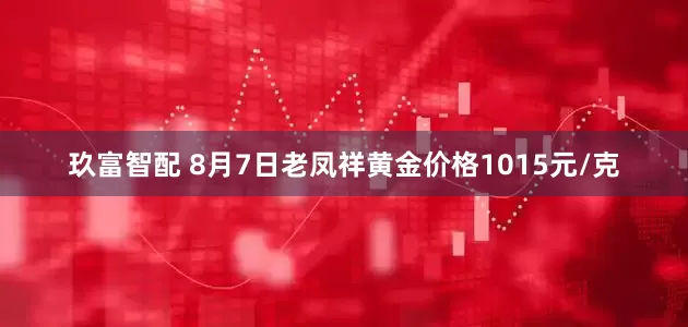 玖富智配 8月7日老凤祥黄金价格1015元/克