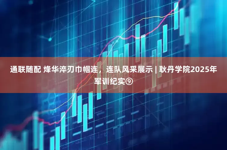 通联随配 烽华淬刃巾帼连，连队风采展示 | 耿丹学院2025年军训纪实⑨